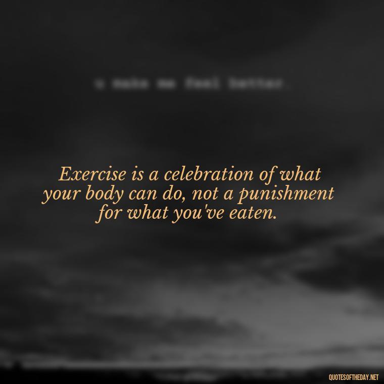 Exercise is a celebration of what your body can do, not a punishment for what you've eaten. - Exercise Quotes Short