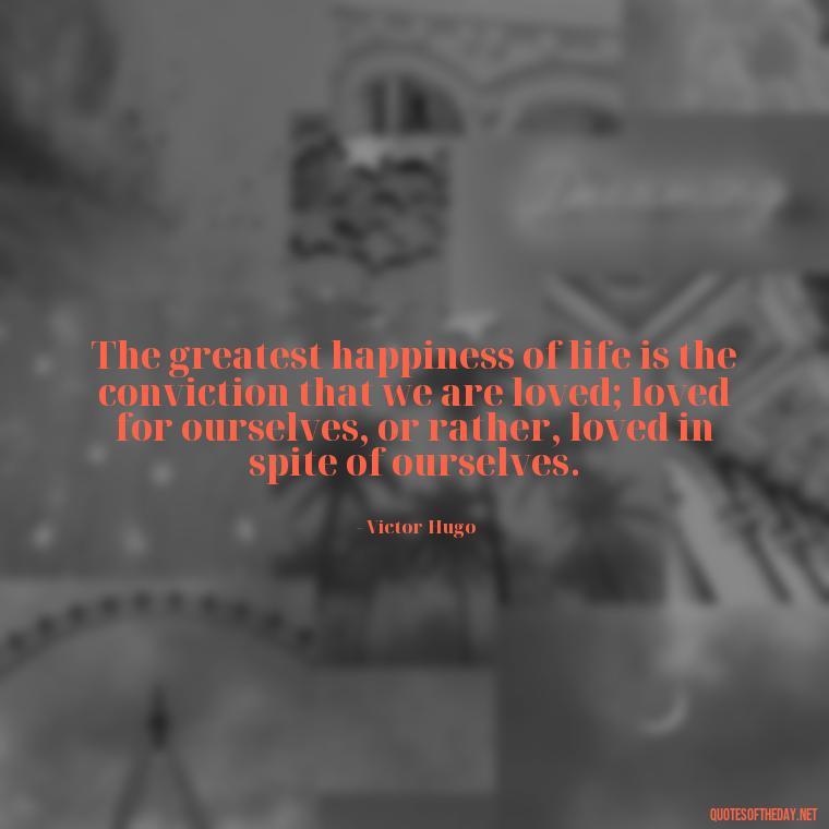 The greatest happiness of life is the conviction that we are loved; loved for ourselves, or rather, loved in spite of ourselves. - Love You Quotes For Wife