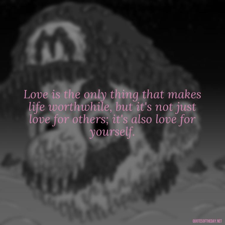 Love is the only thing that makes life worthwhile, but it's not just love for others; it's also love for yourself. - Love Who Loves You Quotes