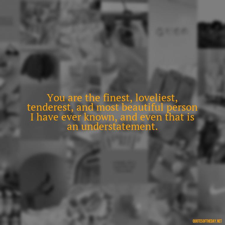 You are the finest, loveliest, tenderest, and most beautiful person I have ever known, and even that is an understatement. - Love You Forever Quotes For Him