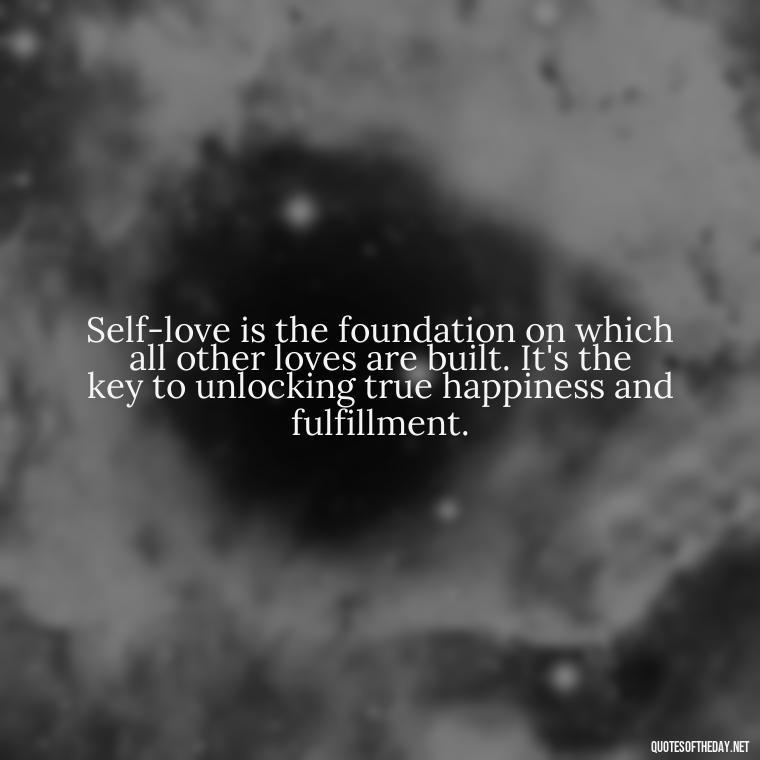 Self-love is the foundation on which all other loves are built. It's the key to unlocking true happiness and fulfillment. - Love Yourself Self Inspirational Quotes