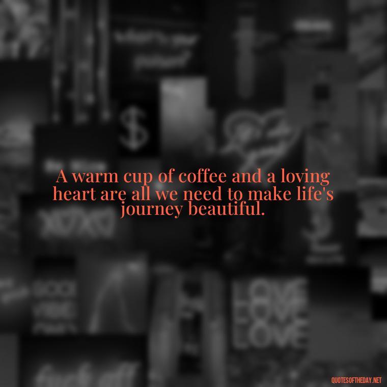 A warm cup of coffee and a loving heart are all we need to make life's journey beautiful. - Coffee Quotes With Love