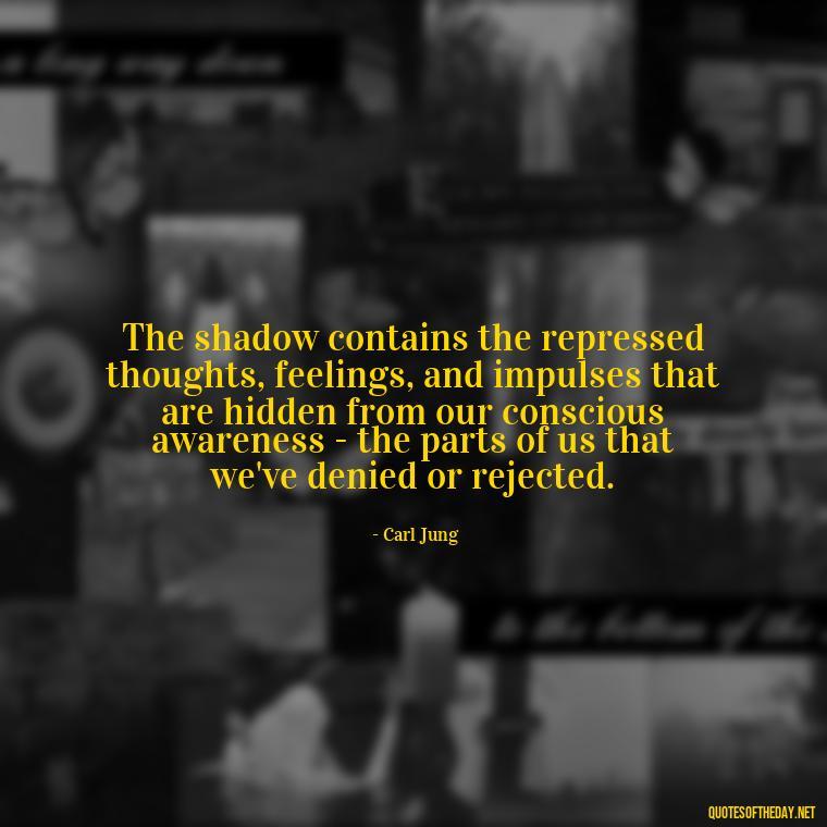 The shadow contains the repressed thoughts, feelings, and impulses that are hidden from our conscious awareness - the parts of us that we've denied or rejected. - Carl Jung On Love Quotes