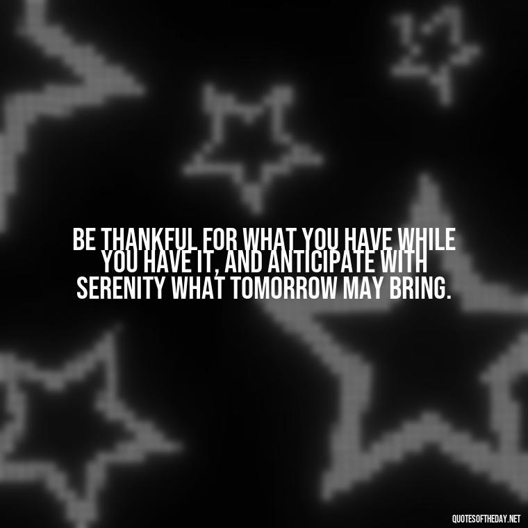 Be thankful for what you have while you have it, and anticipate with serenity what tomorrow may bring. - Short Quotes Of Thanks