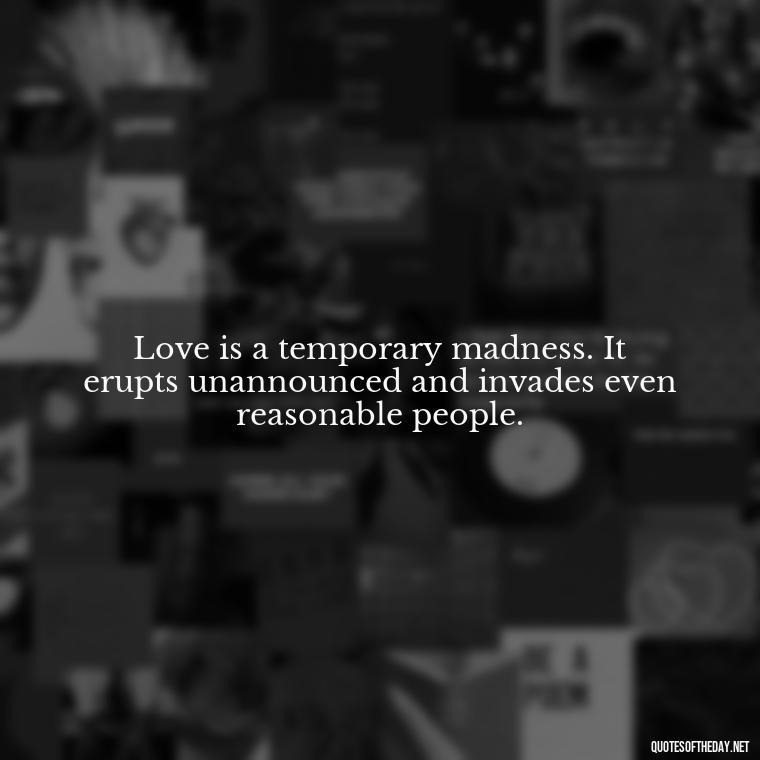 Love is a temporary madness. It erupts unannounced and invades even reasonable people. - Lying About Love Quotes