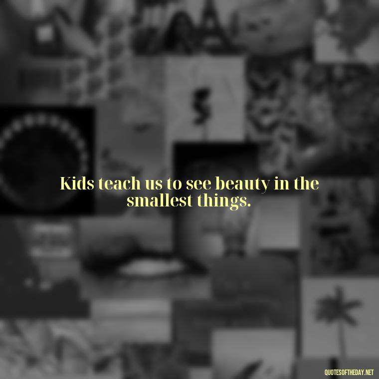 Kids teach us to see beauty in the smallest things. - Quotes About Kids Love