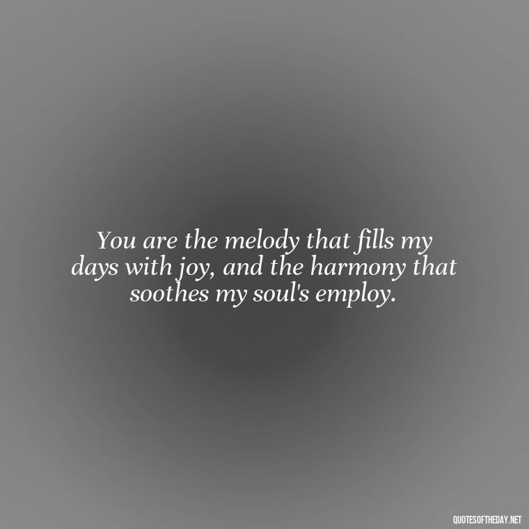 You are the melody that fills my days with joy, and the harmony that soothes my soul's employ. - How I Love Thee Quotes