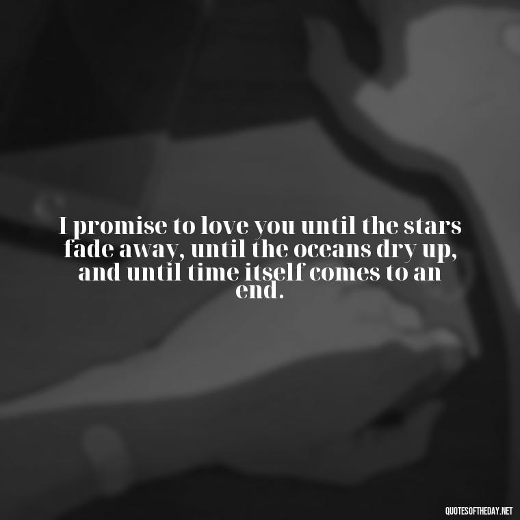 I promise to love you until the stars fade away, until the oceans dry up, and until time itself comes to an end. - Love Quotes On Valentine'S Day For Him