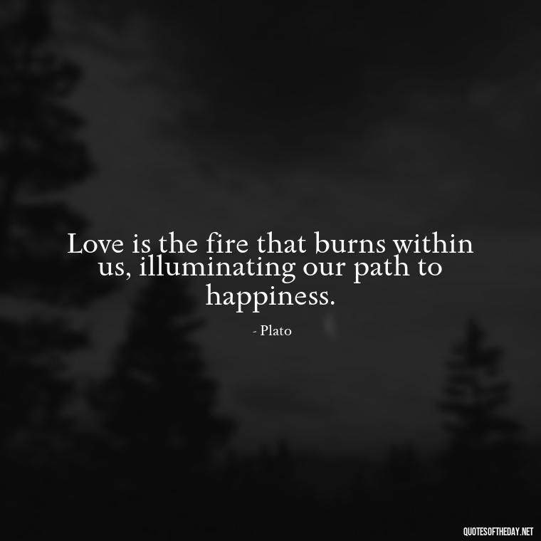 Love is the fire that burns within us, illuminating our path to happiness. - Plato Quotes On Love