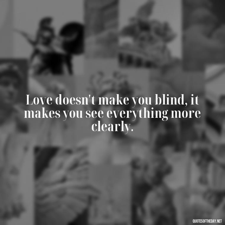 Love doesn't make you blind, it makes you see everything more clearly. - Love And Lust Quotes