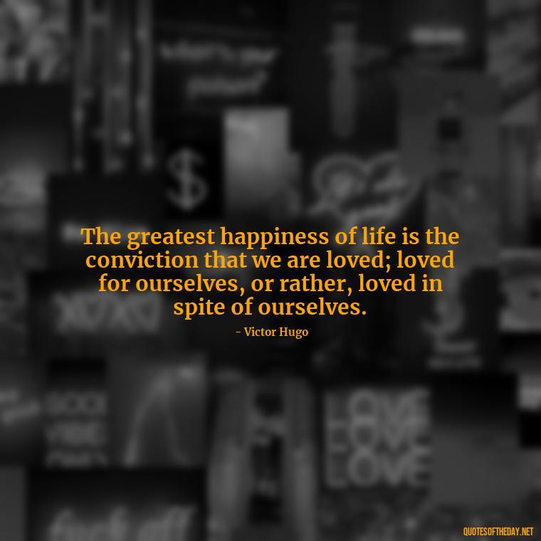 The greatest happiness of life is the conviction that we are loved; loved for ourselves, or rather, loved in spite of ourselves. - Love Quotes For Her Forever