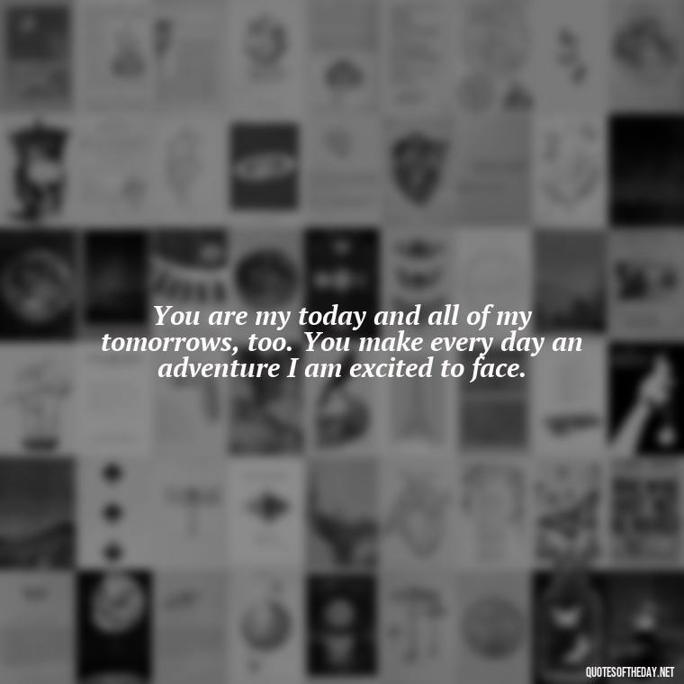 You are my today and all of my tomorrows, too. You make every day an adventure I am excited to face. - Love Quotes Make Her Cry