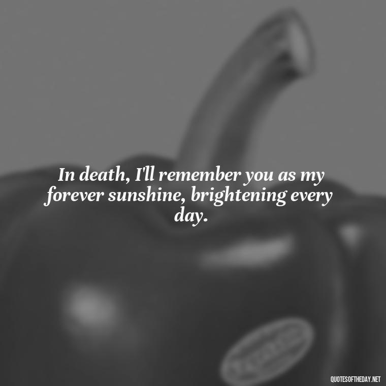 In death, I'll remember you as my forever sunshine, brightening every day. - Love Quotes For The Dead