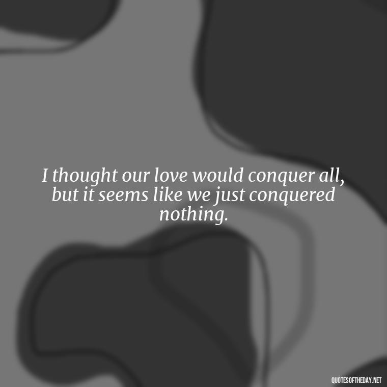 I thought our love would conquer all, but it seems like we just conquered nothing. - I Thought You Loved Me Quotes