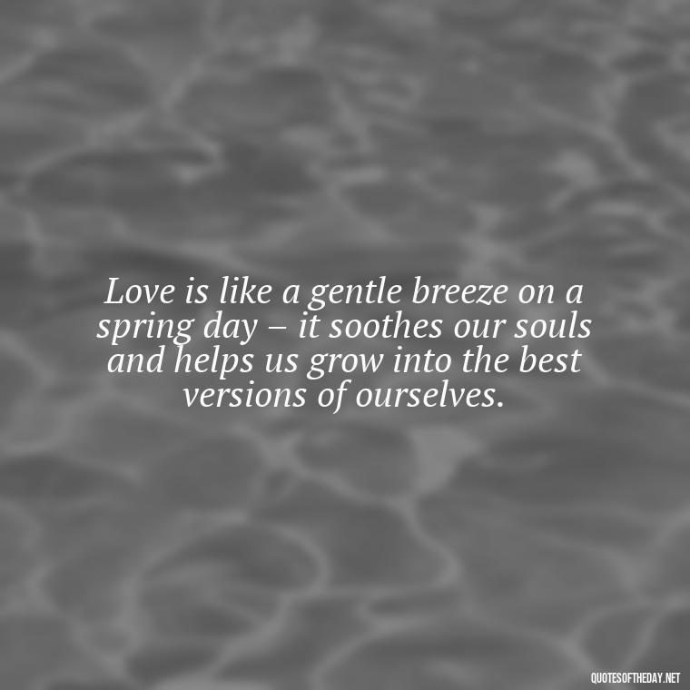 Love is like a gentle breeze on a spring day – it soothes our souls and helps us grow into the best versions of ourselves. - Quotes About Spring And Love