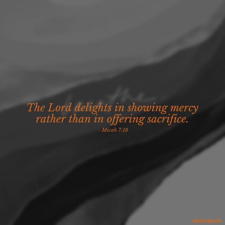 The Lord delights in showing mercy rather than in offering sacrifice. - Bible Quotes On God'S Love