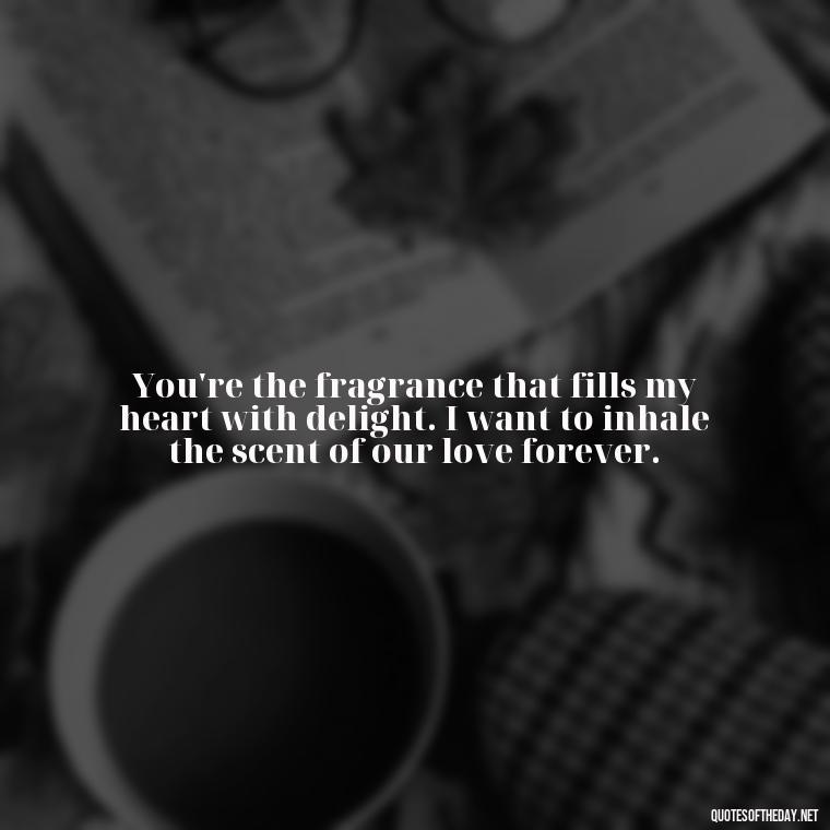 You're the fragrance that fills my heart with delight. I want to inhale the scent of our love forever. - I Want To Love You Quotes