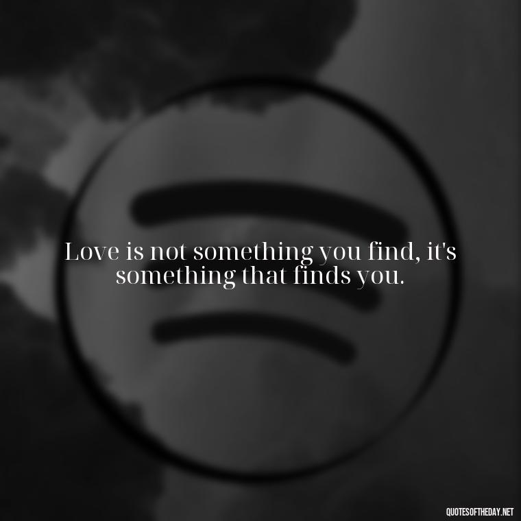 Love is not something you find, it's something that finds you. - Love And Memories Quotes