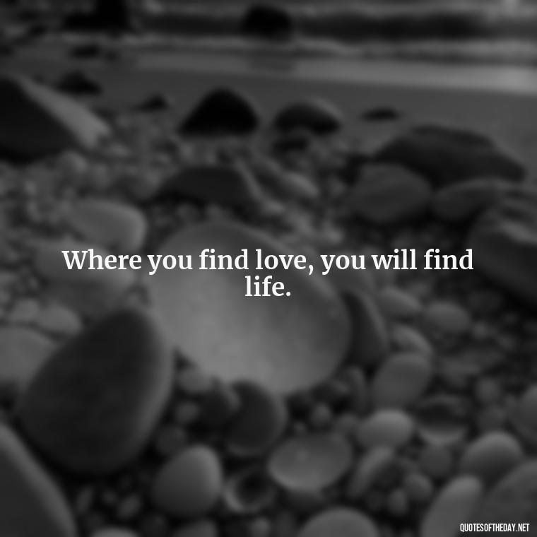 Where you find love, you will find life. - Hearted Love Quotes