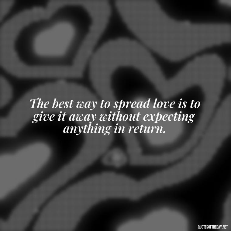 The best way to spread love is to give it away without expecting anything in return. - Love Up Quotes