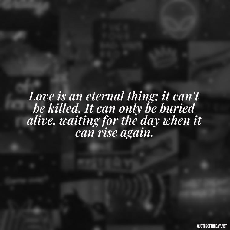 Love is an eternal thing; it can't be killed. It can only be buried alive, waiting for the day when it can rise again. - Love Death Quotes