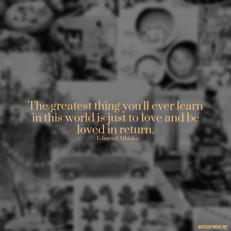 The greatest thing you'll ever learn in this world is just to love and be loved in return. - Quotes About Love One Another