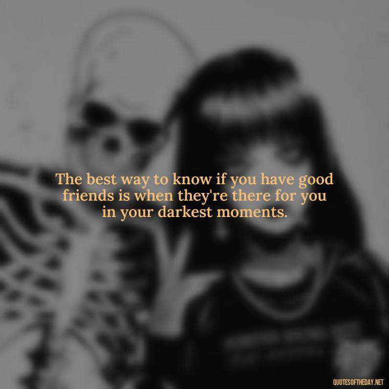 The best way to know if you have good friends is when they're there for you in your darkest moments. - Good Friends Quotes Short