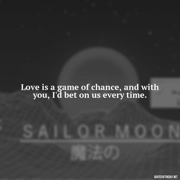 Love is a game of chance, and with you, I'd bet on us every time. - Naughty Love Quotes