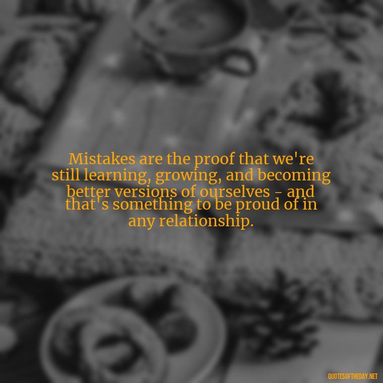 Mistakes are the proof that we're still learning, growing, and becoming better versions of ourselves - and that's something to be proud of in any relationship. - Mistakes And Love Quotes