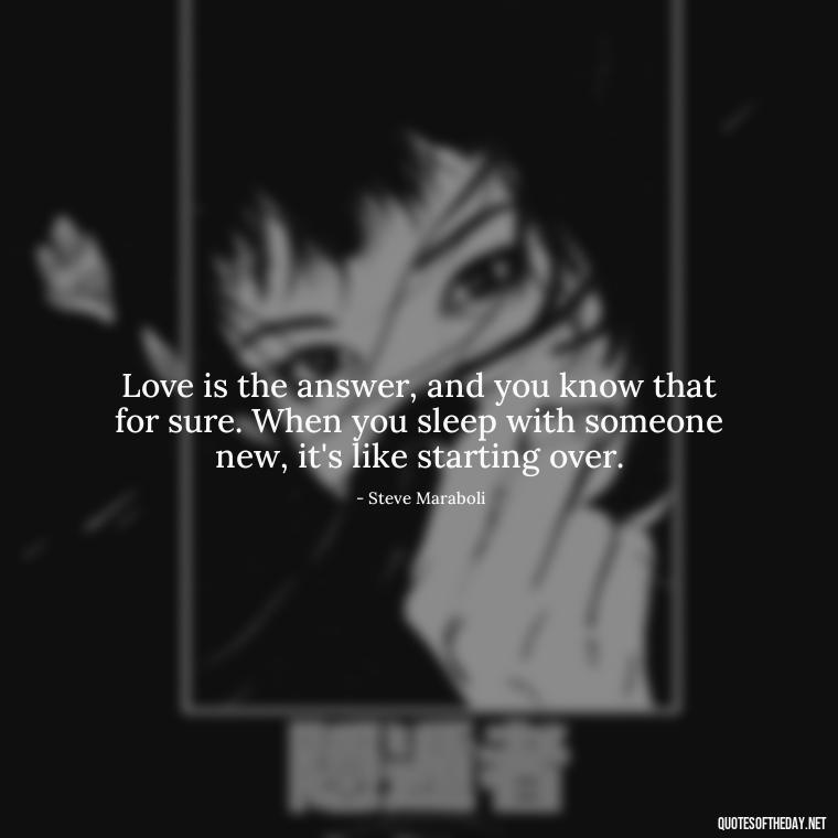 Love is the answer, and you know that for sure. When you sleep with someone new, it's like starting over. - Quotes About Sleep And Love