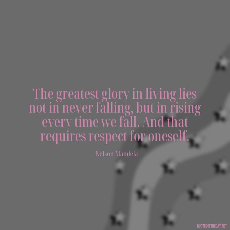 The greatest glory in living lies not in never falling, but in rising every time we fall. And that requires respect for oneself. - Short Quotes About Respect