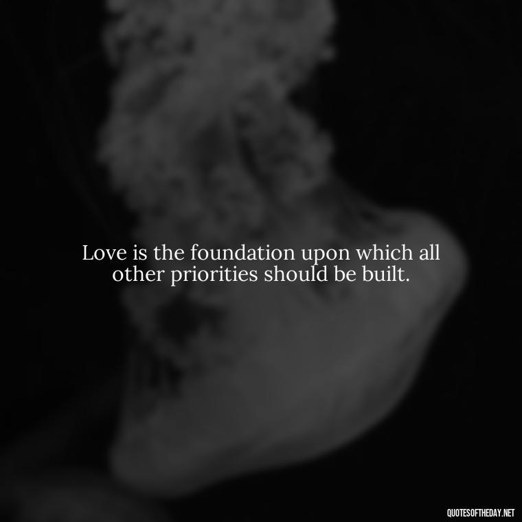 Love is the foundation upon which all other priorities should be built. - Priorities And Love Quotes