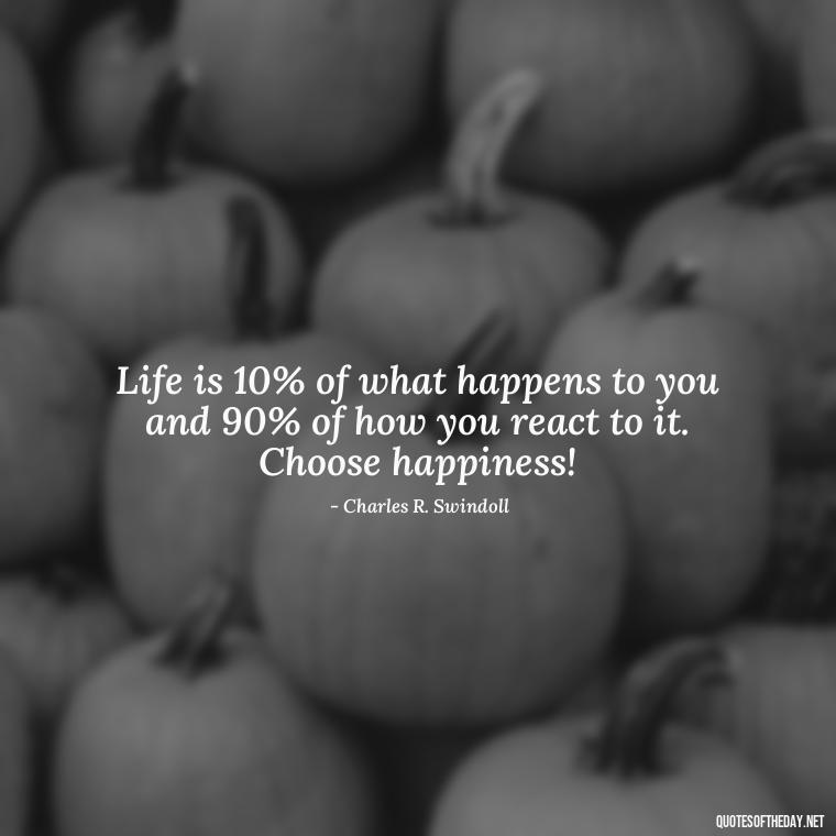 Life is 10% of what happens to you and 90% of how you react to it. Choose happiness! - Instagram Short Quotes About Happiness