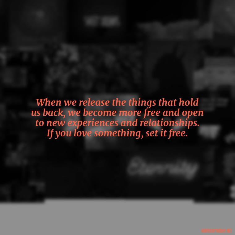 When we release the things that hold us back, we become more free and open to new experiences and relationships. If you love something, set it free. - If U Love Something Set It Free Quote