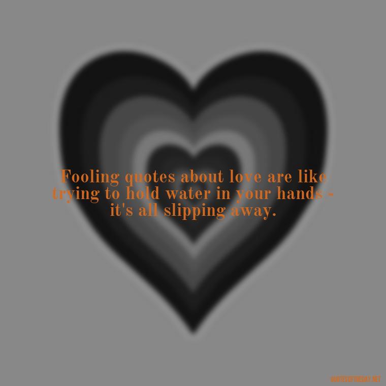 Fooling quotes about love are like trying to hold water in your hands - it's all slipping away. - Fooling Quotes About Love