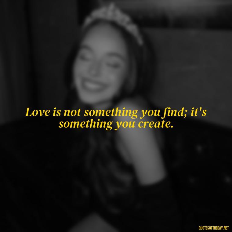 Love is not something you find; it's something you create. - Frankenstein Love Quotes