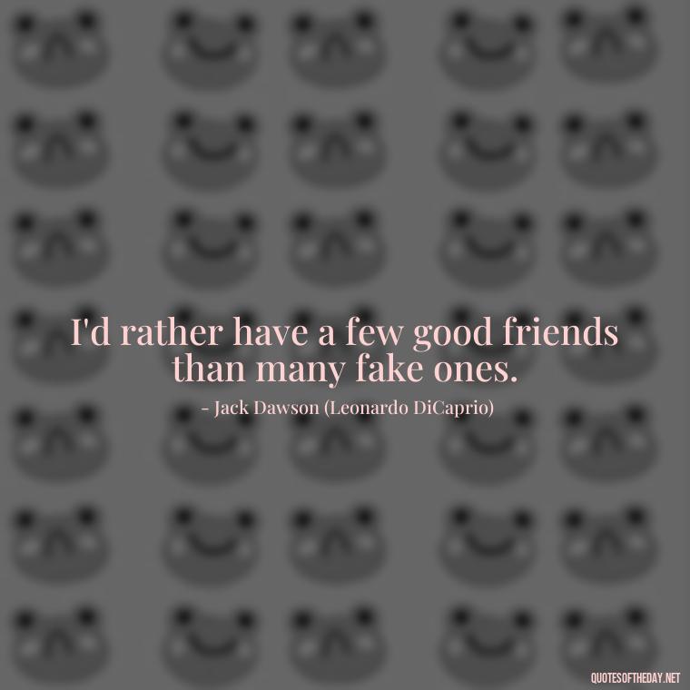 I'd rather have a few good friends than many fake ones. - Love Titanic Quotes