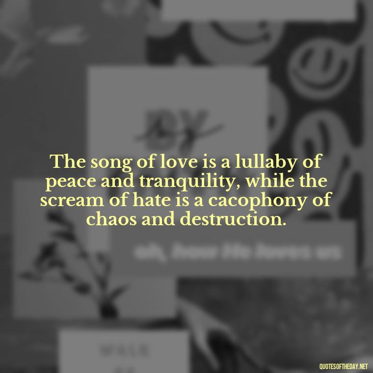 The song of love is a lullaby of peace and tranquility, while the scream of hate is a cacophony of chaos and destruction. - Love And Hate Relationship Quotes