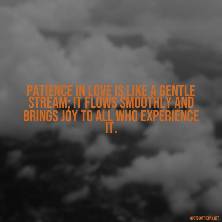 Patience in love is like a gentle stream; it flows smoothly and brings joy to all who experience it. - Patience Quotes About Love