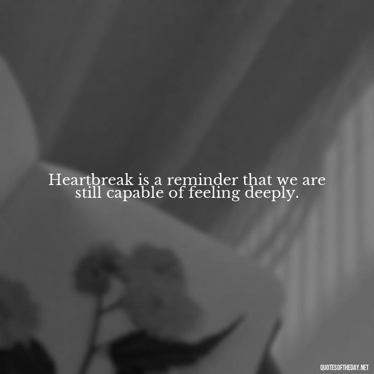 Heartbreak is a reminder that we are still capable of feeling deeply. - Love Quotes About Heartbreak