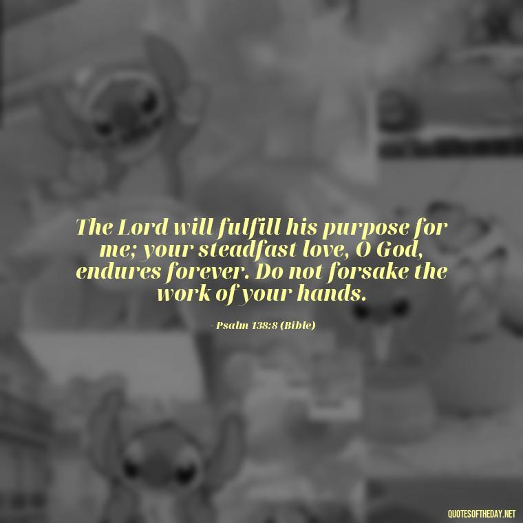 The Lord will fulfill his purpose for me; your steadfast love, O God, endures forever. Do not forsake the work of your hands. - Godly Short Quotes