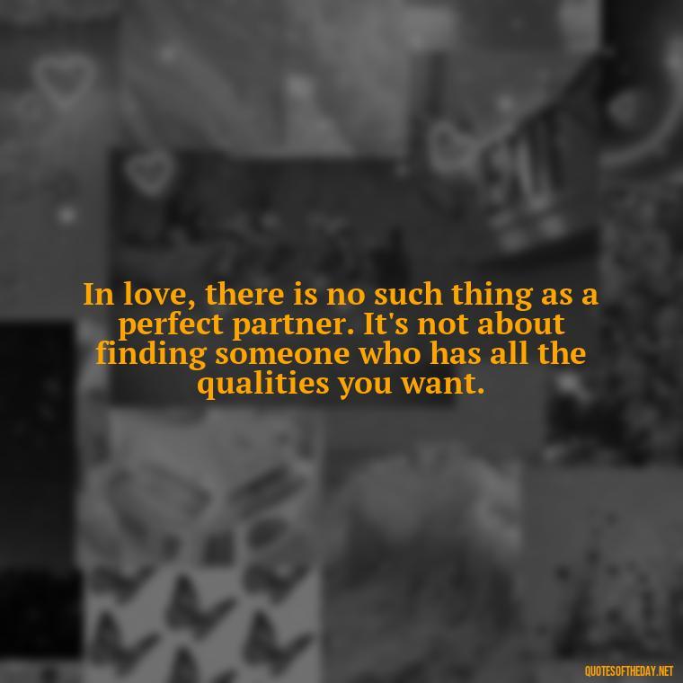 In love, there is no such thing as a perfect partner. It's not about finding someone who has all the qualities you want. - Love Is Weirdness Quote