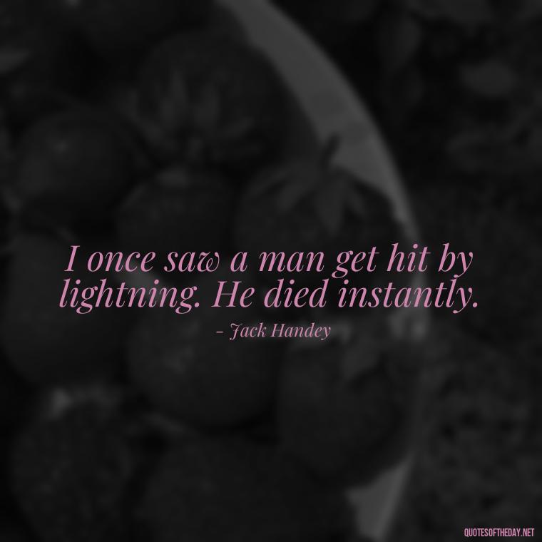 I once saw a man get hit by lightning. He died instantly. - Short Jack Handey Quotes