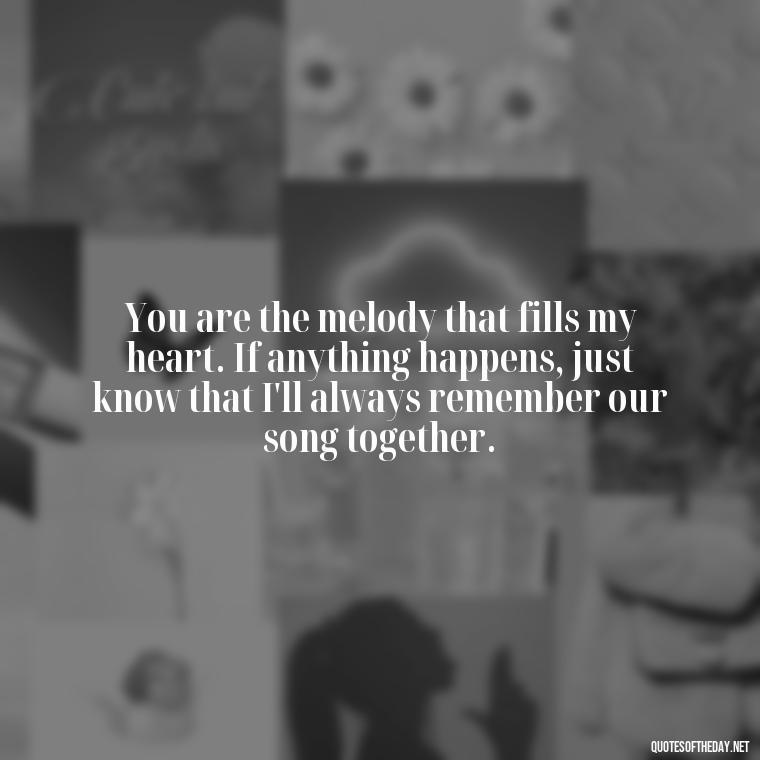 You are the melody that fills my heart. If anything happens, just know that I'll always remember our song together. - If Anything Happens I Love You Quotes