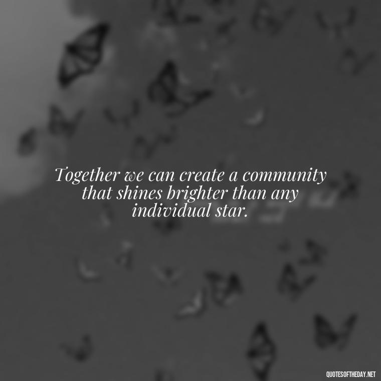 Together we can create a community that shines brighter than any individual star. - Short Quotes About Community