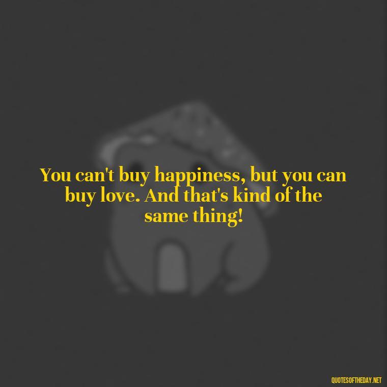 You can't buy happiness, but you can buy love. And that's kind of the same thing! - Love Quotes Understanding