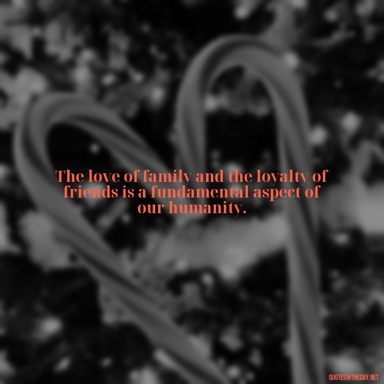 The love of family and the loyalty of friends is a fundamental aspect of our humanity. - Short Christmas Quotes For Family