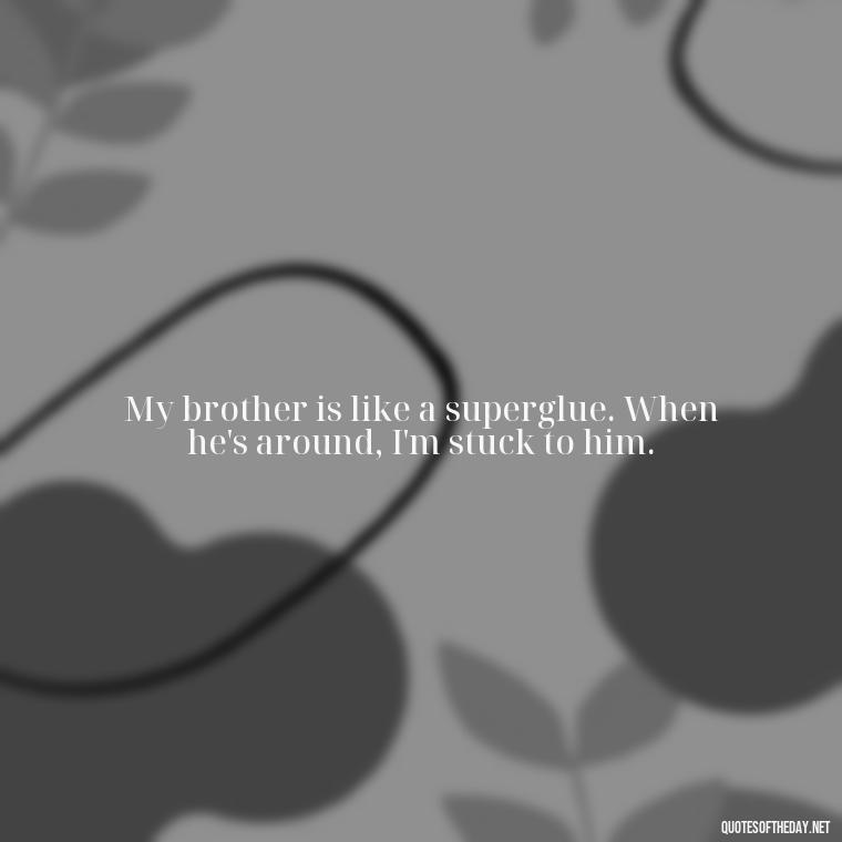 My brother is like a superglue. When he's around, I'm stuck to him. - I Love My Little Brother Quotes