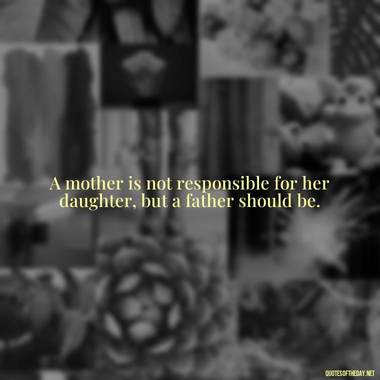 A mother is not responsible for her daughter, but a father should be. - Quotes About Love To Daughter