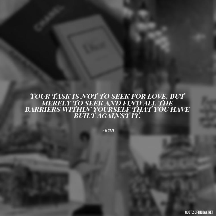 Your task is not to seek for love, but merely to seek and find all the barriers within yourself that you have built against it. - Rumi Short Quotes